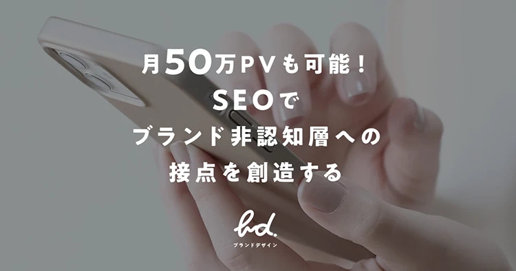 月50万PVも可能！SEO検索エンジン最適化により流入導線を改善し非認知層へリーチさせ、ブランド認知を高める。